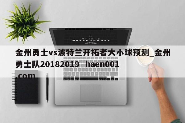 金州勇士vs波特兰开拓者大小球预测_金州勇士队20182019  haen001.com