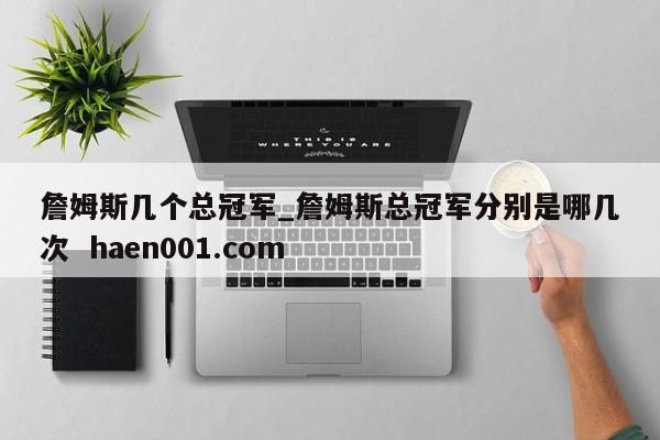 詹姆斯几个总冠军_詹姆斯总冠军分别是哪几次  haen001.com