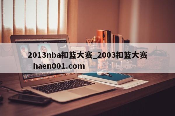 2013nba扣篮大赛_2003扣篮大赛  haen001.com