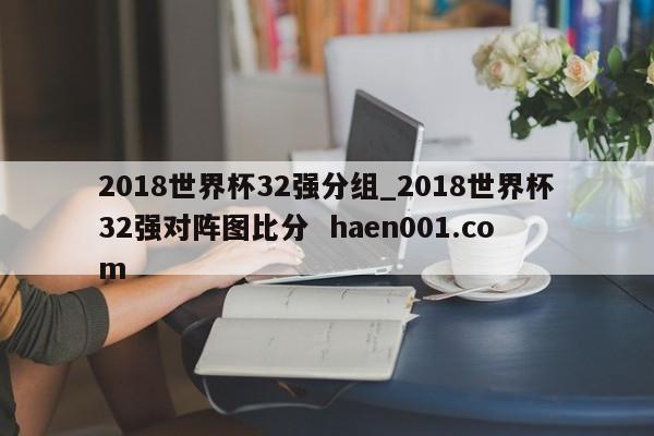 2018世界杯32强分组_2018世界杯32强对阵图比分  haen001.com