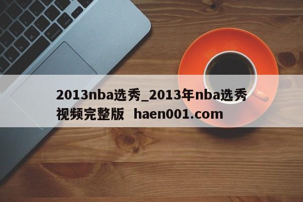 2013nba选秀_2013年nba选秀视频完整版  haen001.com