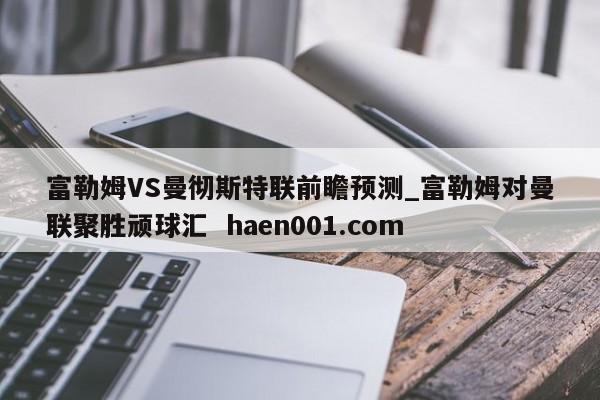 富勒姆VS曼彻斯特联前瞻预测_富勒姆对曼联聚胜顽球汇  haen001.com