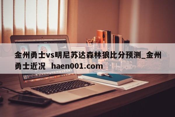 金州勇士vs明尼苏达森林狼比分预测_金州勇士近况  haen001.com