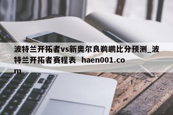 波特兰开拓者vs新奥尔良鹈鹕比分预测_波特兰开拓者赛程表  haen001.com