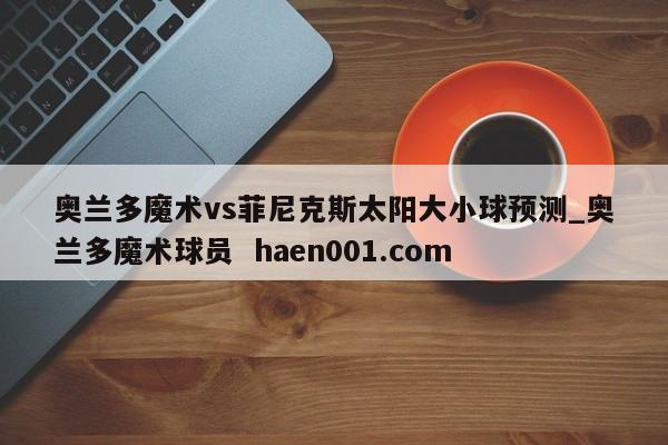奥兰多魔术vs菲尼克斯太阳大小球预测_奥兰多魔术球员  haen001.com