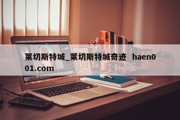 莱切斯特城_莱切斯特城奇迹 haen001.com