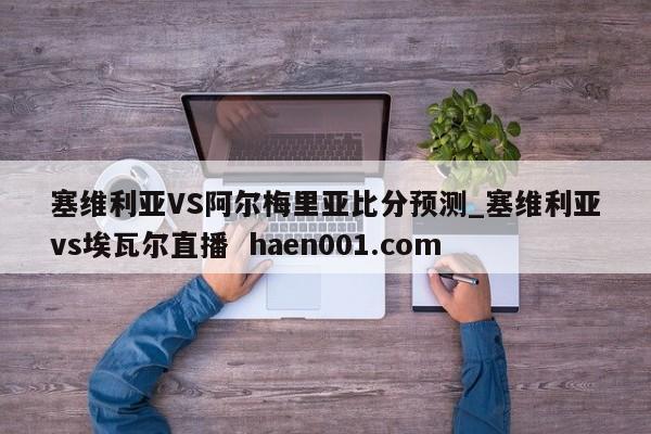 塞维利亚VS阿尔梅里亚比分预测_塞维利亚vs埃瓦尔直播 haen001.com