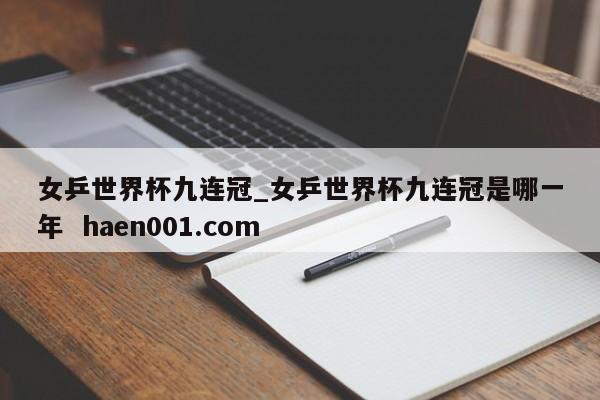 女乒世界杯九连冠_女乒世界杯九连冠是哪一年 haen001.com