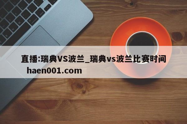 直播:瑞典VS波兰_瑞典vs波兰比赛时间 haen001.com