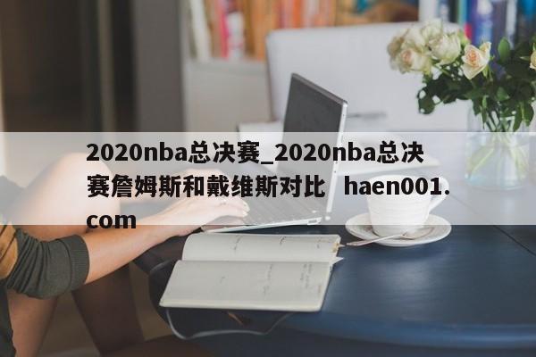 2020nba总决赛_2020nba总决赛詹姆斯和戴维斯对比 haen001.com