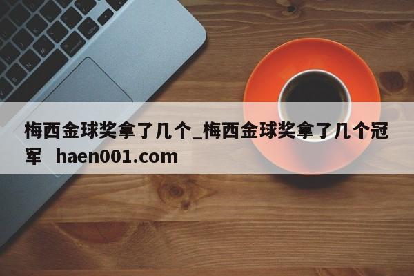 梅西金球奖拿了几个_梅西金球奖拿了几个冠军 haen001.com
