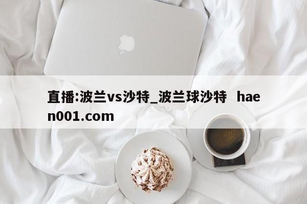 直播:波兰vs沙特_波兰球沙特 haen001.com