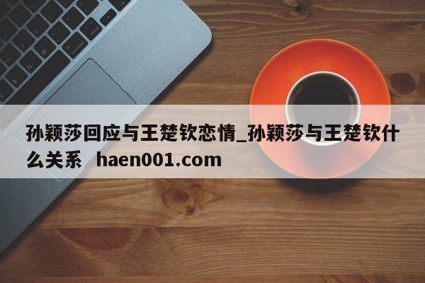 孙颖莎回应与王楚钦恋情_孙颖莎与王楚钦什么关系 haen001.com