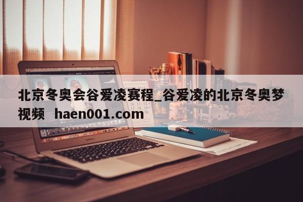 北京冬奥会谷爱凌赛程_谷爱凌的北京冬奥梦视频  haen001.com