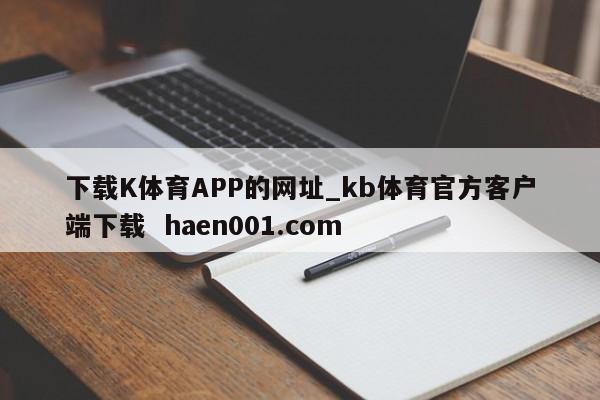 下载K体育APP的网址_kb体育官方客户端下载  haen001.com