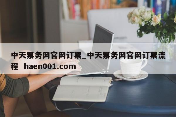 中天票务网官网订票_中天票务网官网订票流程 haen001.com