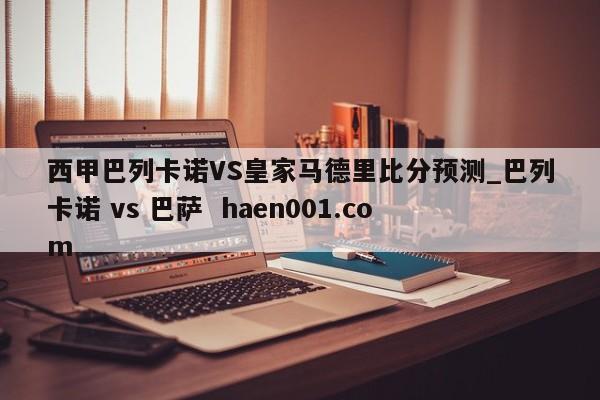 西甲巴列卡诺VS皇家马德里比分预测_巴列卡诺 vs 巴萨 haen001.com