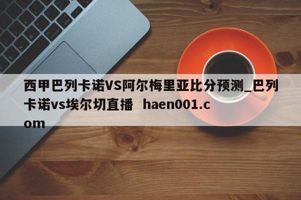 西甲巴列卡诺VS阿尔梅里亚比分预测_巴列卡诺vs埃尔切直播  haen001.com