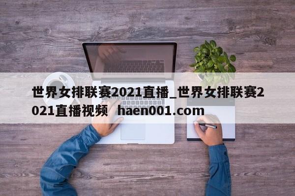 世界女排联赛2021直播_世界女排联赛2021直播视频  haen001.com