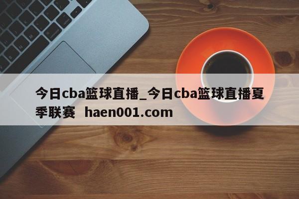 今日cba篮球直播_今日cba篮球直播夏季联赛  haen001.com