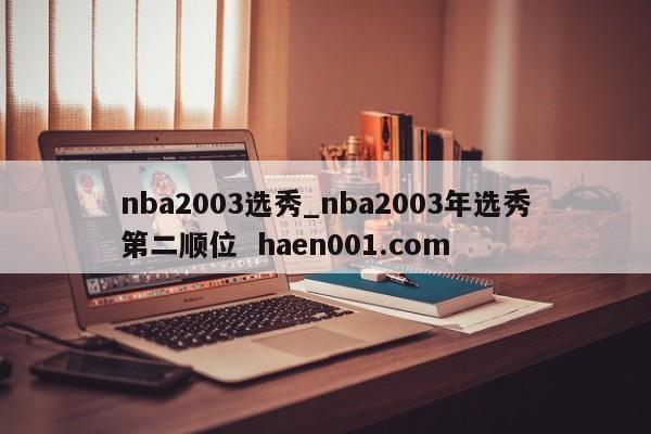 nba2003选秀_nba2003年选秀第二顺位  haen001.com