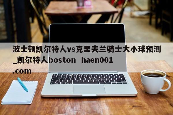 波士顿凯尔特人vs克里夫兰骑士大小球预测_凯尔特人boston  haen001.com