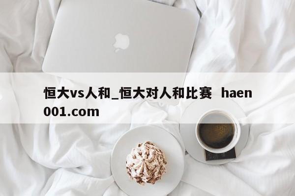 恒大vs人和_恒大对人和比赛  haen001.com