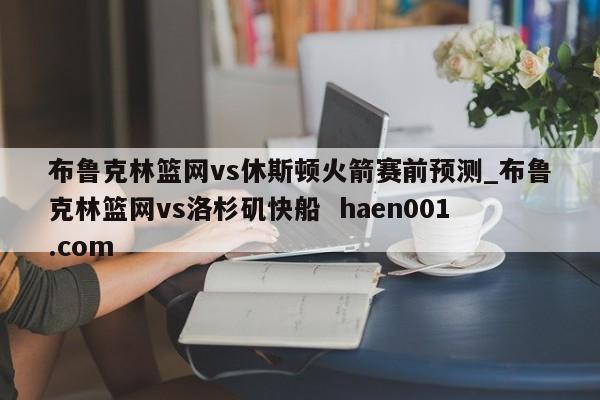 布鲁克林篮网vs休斯顿火箭赛前预测_布鲁克林篮网vs洛杉矶快船 haen001.com