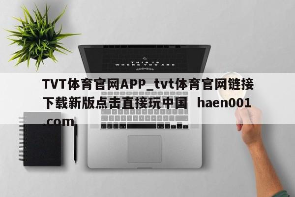 TVT体育官网APP_tvt体育官网链接下载新版点击直接玩中国 haen001.com