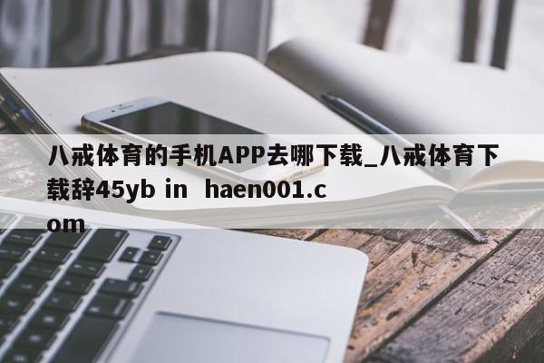 八戒体育的手机APP去哪下载_八戒体育下载辞45yb in haen001.com