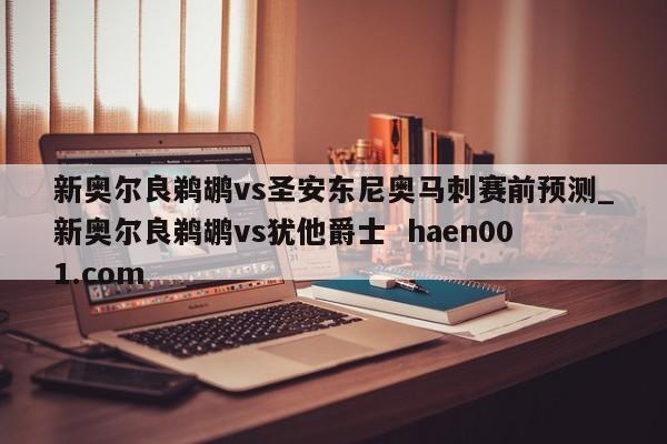 新奥尔良鹈鹕vs圣安东尼奥马刺赛前预测_新奥尔良鹈鹕vs犹他爵士 haen001.com