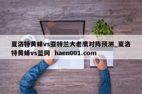 夏洛特黄蜂vs亚特兰大老鹰对阵预测_夏洛特黄蜂vs篮网 haen001.com