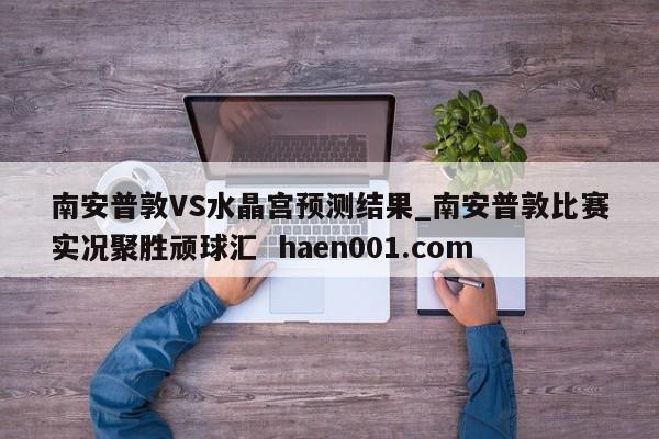 南安普敦VS水晶宫预测结果_南安普敦比赛实况聚胜顽球汇 haen001.com