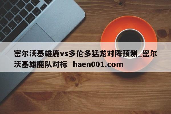 密尔沃基雄鹿vs多伦多猛龙对阵预测_密尔沃基雄鹿队对标 haen001.com
