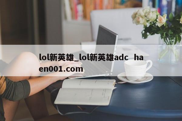 lol新英雄_lol新英雄adc haen001.com