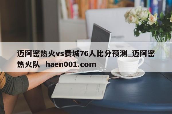 迈阿密热火vs费城76人比分预测_迈阿密热火队 haen001.com