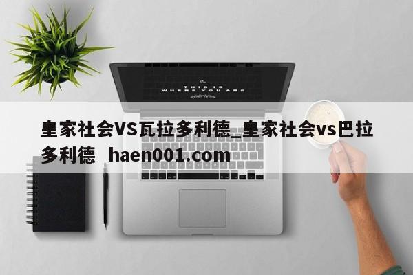皇家社会VS瓦拉多利德_皇家社会vs巴拉多利德 haen001.com