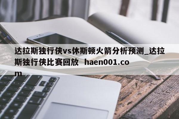 达拉斯独行侠vs休斯顿火箭分析预测_达拉斯独行侠比赛回放 haen001.com