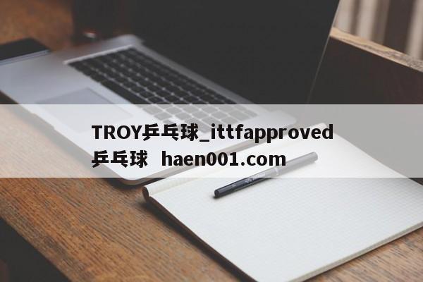 TROY乒乓球_ittfapproved乒乓球 haen001.com