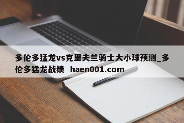 多伦多猛龙vs克里夫兰骑士大小球预测_多伦多猛龙战绩 haen001.com