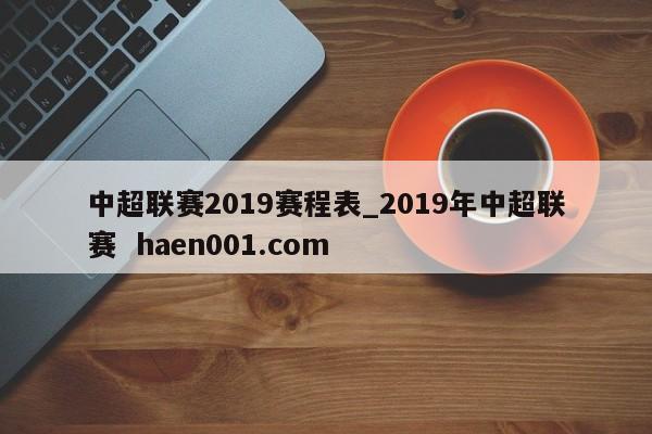 中超联赛2019赛程表_2019年中超联赛 haen001.com