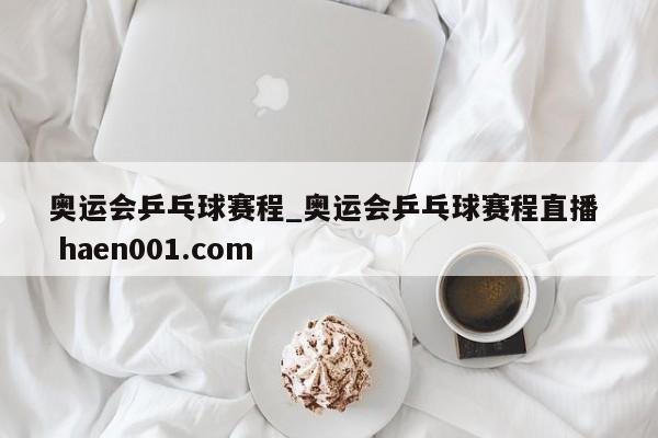 奥运会乒乓球赛程_奥运会乒乓球赛程直播 haen001.com