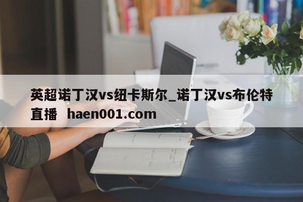 英超诺丁汉vs纽卡斯尔_诺丁汉vs布伦特直播  haen001.com