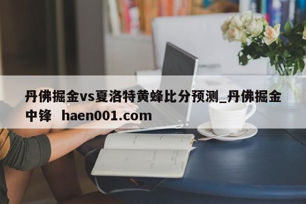 丹佛掘金vs夏洛特黄蜂比分预测_丹佛掘金中锋 haen001.com