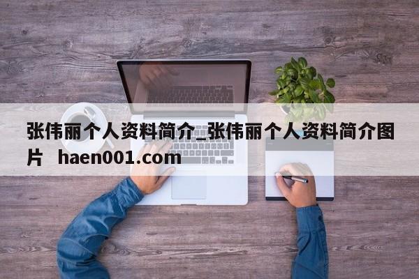 张伟丽个人资料简介_张伟丽个人资料简介图片  haen001.com