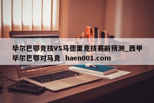 毕尔巴鄂竞技VS马德里竞技赛前预测_西甲毕尔巴鄂对马竞 haen001.com