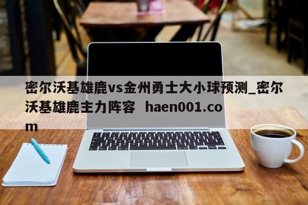 密尔沃基雄鹿vs金州勇士大小球预测_密尔沃基雄鹿主力阵容  haen001.com