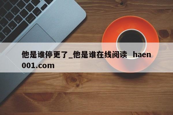他是谁停更了_他是谁在线阅读  haen001.com