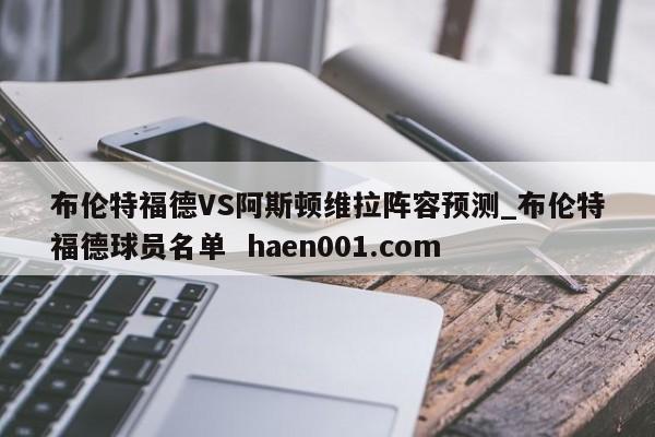 布伦特福德VS阿斯顿维拉阵容预测_布伦特福德球员名单 haen001.com