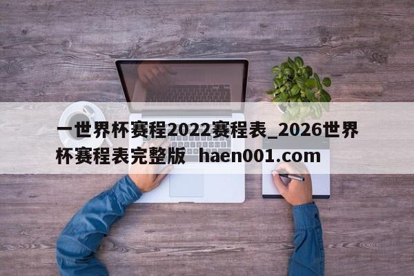 一世界杯赛程2022赛程表_2026世界杯赛程表完整版 haen001.com